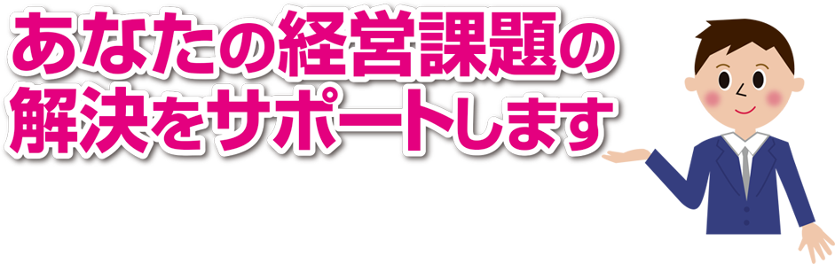 あなたの経営課題の解決をサポートします。