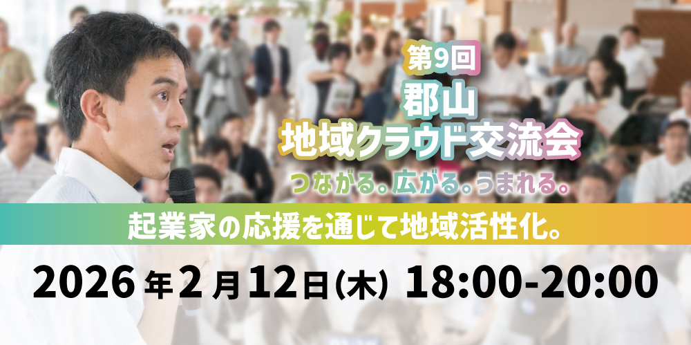第９回 郡山 地域クラウド交流会　つながる。広がる。うまれる。～起業家の応援を通じて地域活性化～